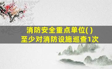 消防安全重点单位( )至少对消防设施巡查1次